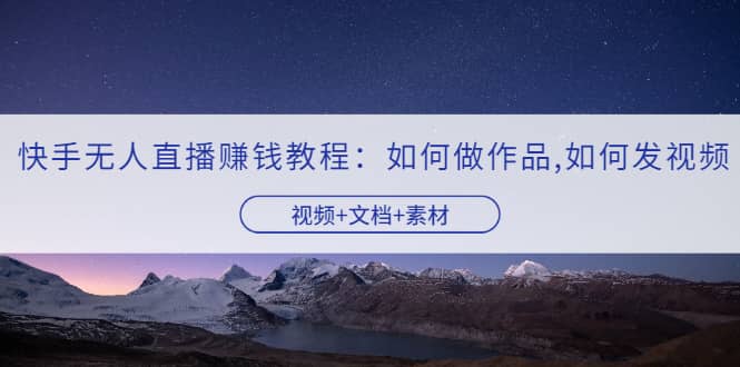 快手无人直播赚钱教程：如何做作品+发视频（视频+文档+素材）71快客-网赚-兼职-视频代发71快客网