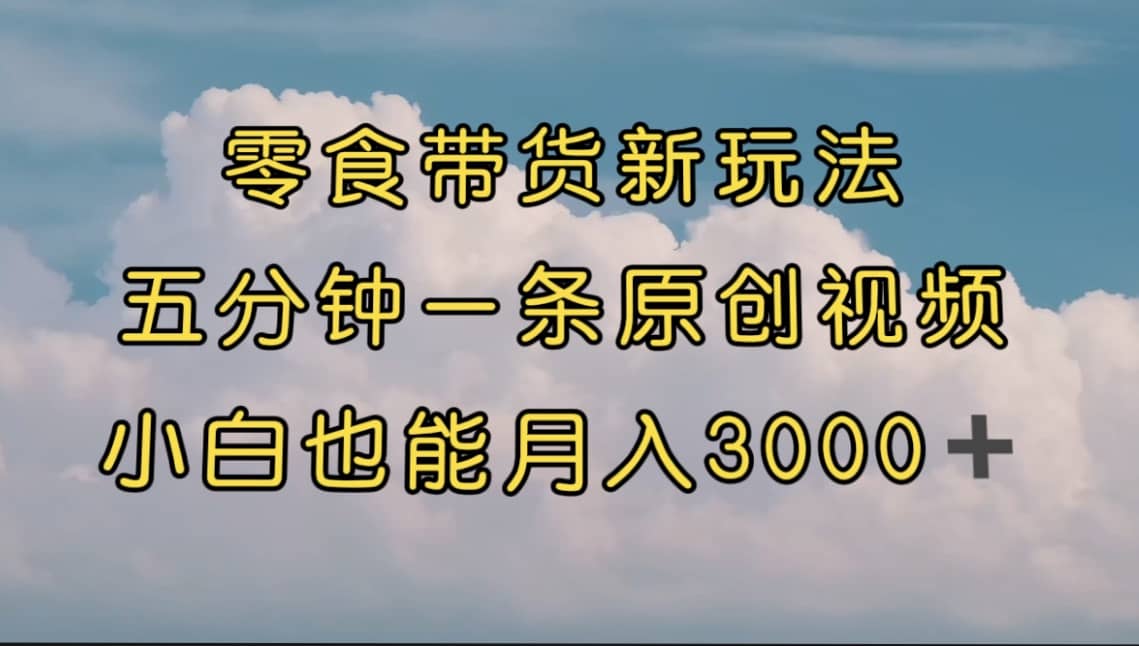 零食带货新玩法，5分钟一条原创视频，新手小白也能轻松月入3000+ （教程）71快客-网赚-兼职-视频代发71快客网