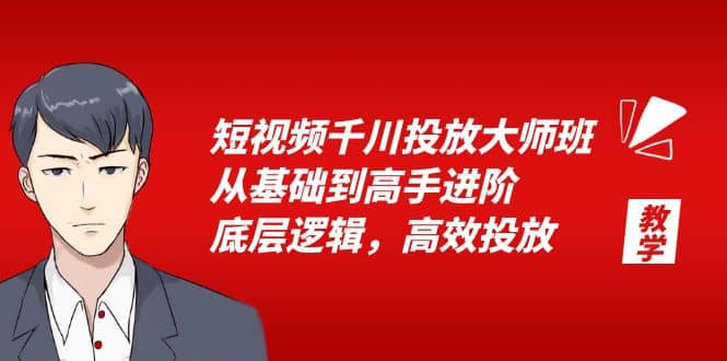 短视频千川投放大师班，从基础到高手进阶，底层逻辑，高效投放（15节）71快客-网赚-兼职-视频代发71快客网