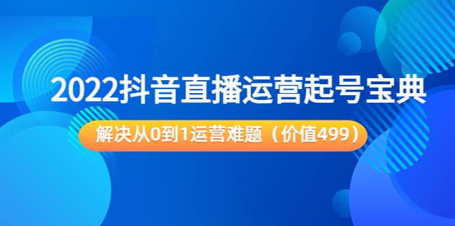2022抖音直播运营起号宝典：解决从0到1运营难题（价值499）71快客-网赚-兼职-视频代发71快客网