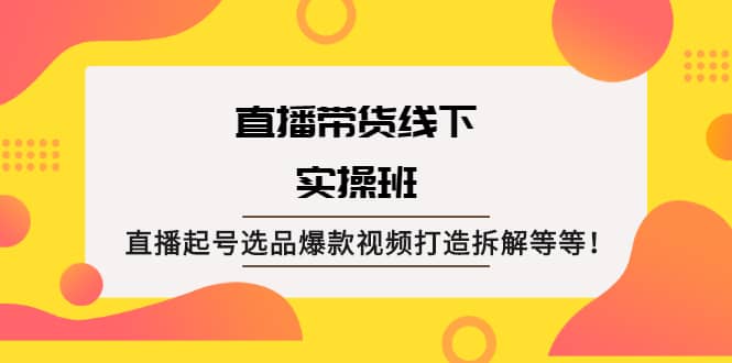 直播带货线下实操班：直播起号选品爆款视频打造拆解等等71快客-网赚-兼职-视频代发71快客网