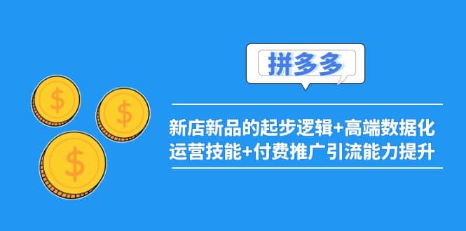 2022拼多多：新店新品的起步逻辑+高端数据化运营技能+付费推广引流能力提升71快客-网赚-兼职-视频代发71快客网