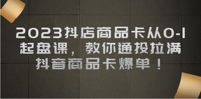 2023抖店商品卡从0-1 起盘课，教你通投拉满，抖音商品卡爆单71快客-网赚-兼职-视频代发71快客网