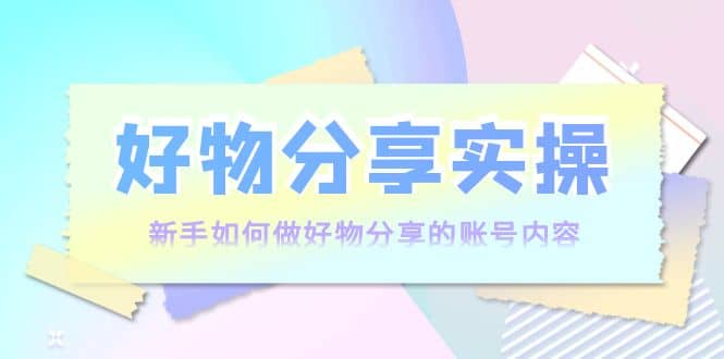 好物分享实操：新手如何做好物分享的账号内容，实操教学71快客-网赚-兼职-视频代发71快客网
