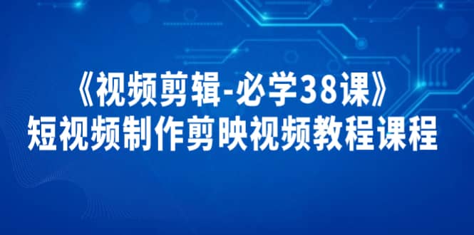 《视频剪辑-必学38课》短视频制作剪映视频教程课程71快客-网赚-兼职-视频代发71快客网