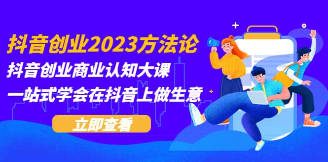 抖音创业2023方法论：抖音创业商业认知大课，一站式学会在抖音上做生意71快客-网赚-兼职-视频代发71快客网