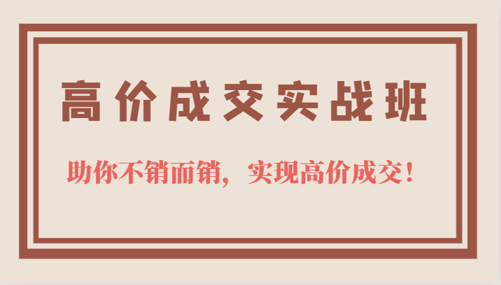 高价成交实战班，助你不销而销，实现高价成交，让客户追着付款的心法技法71快客-网赚-兼职-视频代发71快客网