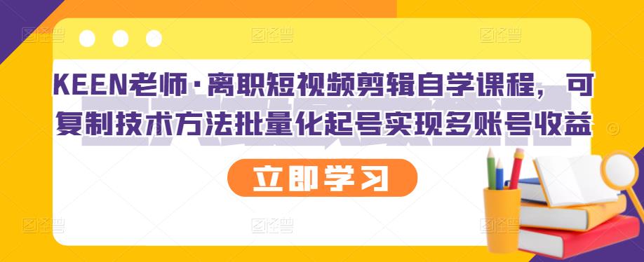 KEEN老师·离职短视频剪辑自学课程，可复制技术方法批量化起号实现多账号收益71快客-网赚-兼职-视频代发71快客网