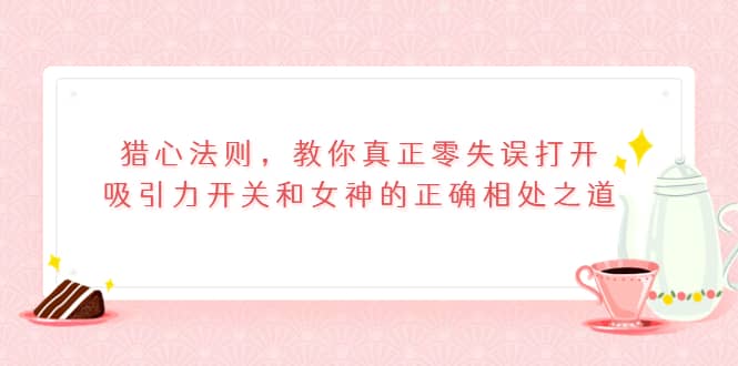 猎心法则，教你真正零失误打开吸引力开关和女神的正确相处之道71快客-网赚-兼职-视频代发71快客网