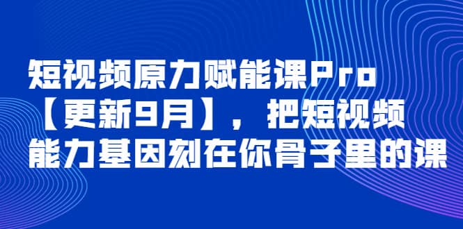 短视频原力赋能课Pro【更新9月】，把短视频能力基因刻在你骨子里的课71快客-网赚-兼职-视频代发71快客网