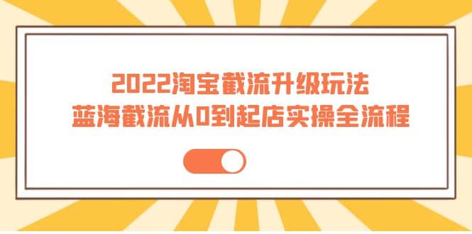 2022淘宝截流升级玩法：蓝海截流从0到起店实操全流程 价值千元71快客-网赚-兼职-视频代发71快客网