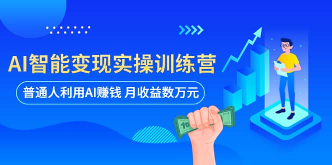 AI智能变现实操训练营：普通人利用AI赚钱 月收益数万元（全套课程+文档）71快客-网赚-兼职-视频代发71快客网