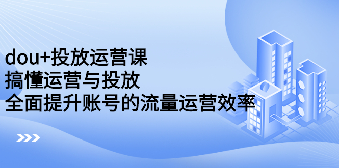 dou+投放运营课：搞懂运营与投放，全面提升账号的流量运营效率71快客-网赚-兼职-视频代发71快客网