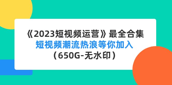 《2023短视频运营》最全合集：短视频潮流热浪等你加入（650G-无水印）71快客-网赚-兼职-视频代发71快客网