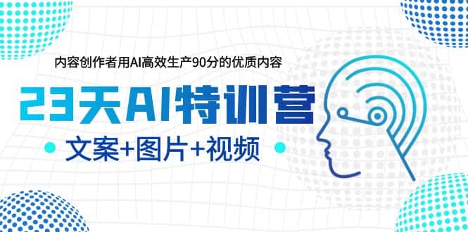23天AI特训营，内容创作者用AI高效生产90分的优质内容，文案+图片+视频71快客-网赚-兼职-视频代发71快客网