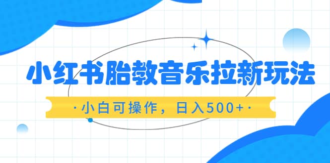 小红书胎教音乐拉新玩法，小白可操作，日入500+（资料已打包）71快客-网赚-兼职-视频代发71快客网