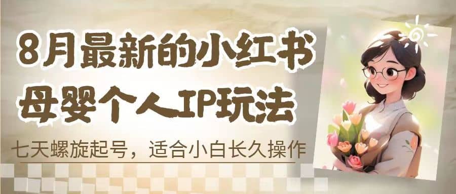 8月最新的小红书母婴个人IP玩法，七天螺旋起号 小白长久操作(附带全部教程)71快客-网赚-兼职-视频代发71快客网