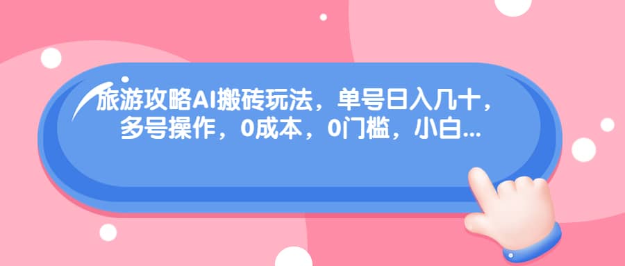 旅游攻略AI搬砖玩法，单号日入几十，可多号操作，0成本，0门槛，小白必学！71快客-网赚-兼职-视频代发71快客网