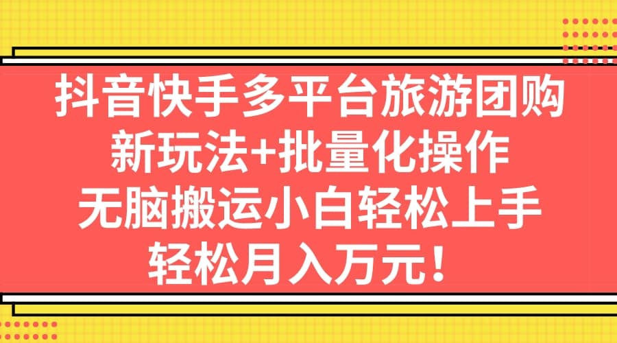 抖音快手多平台旅游团购，新玩法+批量化操作71快客-网赚-兼职-视频代发71快客网