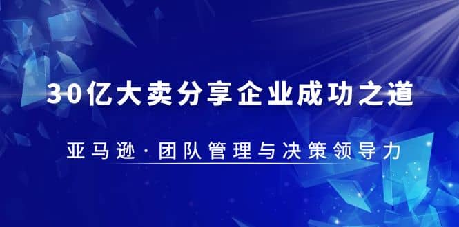 30·亿大卖·分享企业·成功之道-亚马逊·团队管理与决策领导力71快客-网赚-兼职-视频代发71快客网