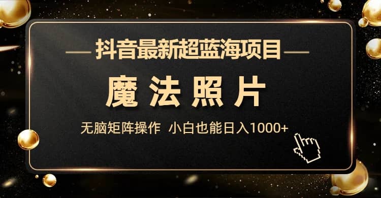 抖音最新超蓝海项目，魔法照片，无脑矩阵操作，小白也能日入1000+71快客-网赚-兼职-视频代发71快客网