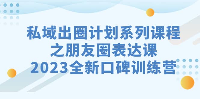 私域-出圈计划系列课程之朋友圈-表达课，2023全新口碑训练营71快客-网赚-兼职-视频代发71快客网