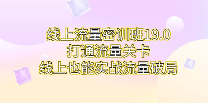 线上流量密训班19.0，打通流量关卡，线上也能实战流量破局71快客-网赚-兼职-视频代发71快客网
