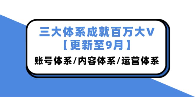 三大体系成就百万大V【更新至9月】，账号体系/内容体系/运营体系 (26节课)71快客-网赚-兼职-视频代发71快客网
