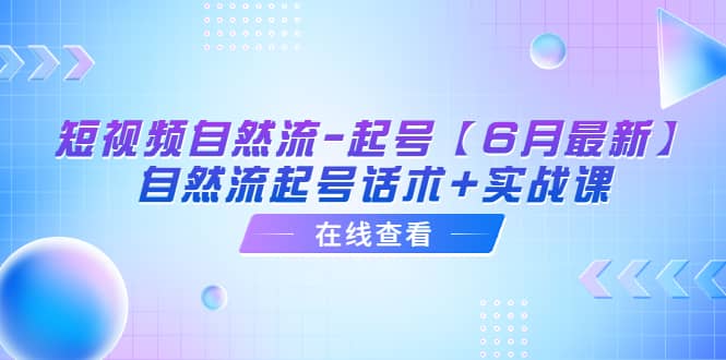 短视频自然流-起号【6月最新】自然流起号话术+实战课71快客-网赚-兼职-视频代发71快客网