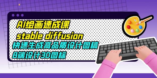 AI绘画速成课stable diffusion，快速生成高品质设计图稿、B端设计3D图标71快客-网赚-兼职-视频代发71快客网