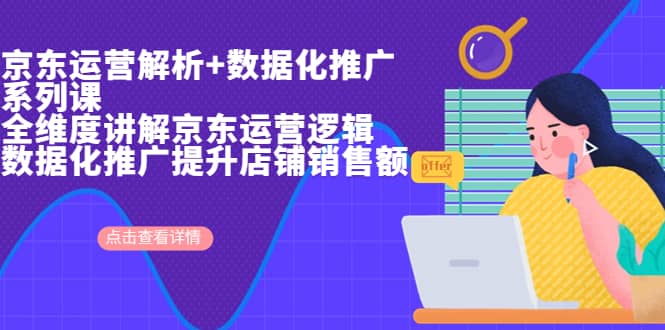 京东运营解析与数据化推广系列课，全维度讲解京东运营逻辑+数据化推广提升店铺销售额71快客-网赚-兼职-视频代发71快客网
