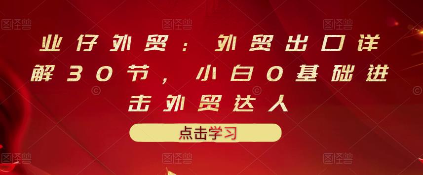 业仔外贸：外贸出口详解30节，小白0基础进击外贸达人 价值666元71快客-网赚-兼职-视频代发71快客网