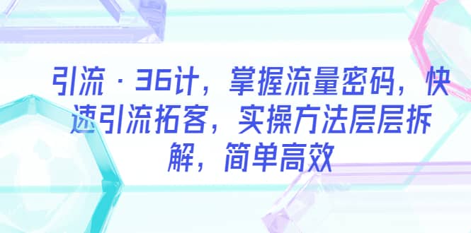 引流·36计，掌握流量密码，快速引流拓客，实操方法层层拆解，简单高效71快客-网赚-兼职-视频代发71快客网