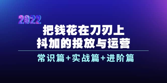 把钱花在刀刃上，抖加的投放与运营：常识篇+实战篇+进阶篇（28节课）71快客-网赚-兼职-视频代发71快客网