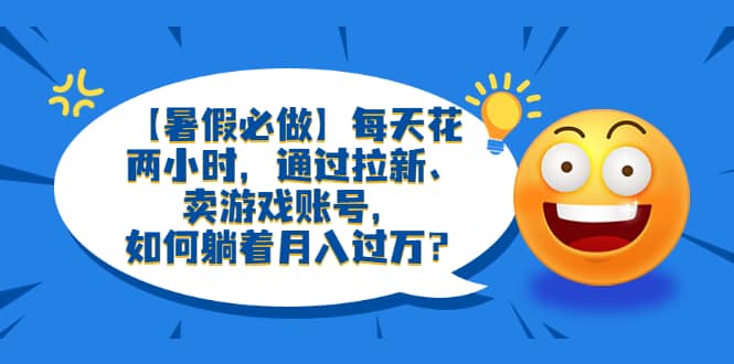【暑假必做】每天花两小时，通过拉新、卖游戏账号，如何躺着月入过万？71快客-网赚-兼职-视频代发71快客网