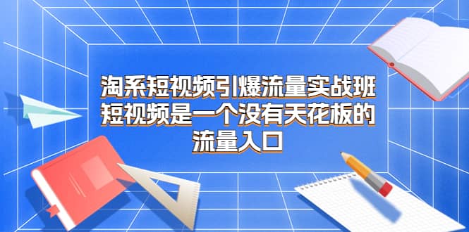 淘系短视频引爆流量实战班，短视频是一个没有天花板的流量入口71快客-网赚-兼职-视频代发71快客网