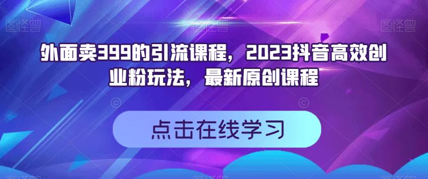 外面卖399的引流课程，2023抖音高效创业粉玩法，最新原创课程71快客-网赚-兼职-视频代发71快客网