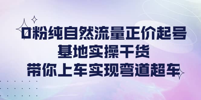 0粉纯自然流量正价起号基地实操干货，带你上车实现弯道超车71快客-网赚-兼职-视频代发71快客网