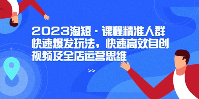 2023淘短·课程精准人群快速爆发玩法，快速高效自创视频及全店运营思维71快客-网赚-兼职-视频代发71快客网