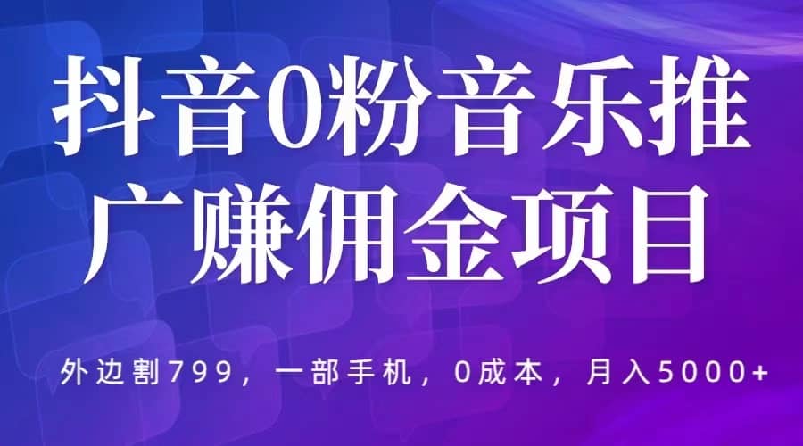 抖音0粉音乐推广赚佣金项目，外边割799，一部手机0成本就可操作，月入5000+71快客-网赚-兼职-视频代发71快客网