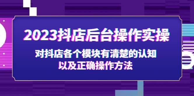 2023抖店后台操作实操，对抖店各个模块有清楚的认知以及正确操作方法71快客-网赚-兼职-视频代发71快客网