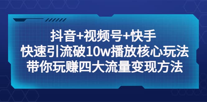 抖音+视频号+快手 快速引流破10w播放核心玩法：带你玩赚四大流量变现方法71快客-网赚-兼职-视频代发71快客网