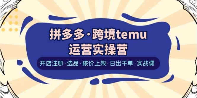 拼多多·跨境temu运营实操营：开店注册·选品·核价上架·日出千单·实战课71快客-网赚-兼职-视频代发71快客网