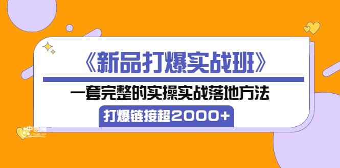 《新品打爆实战班》一套完整的实操实战落地方法，打爆链接超2000+（38节课)71快客-网赚-兼职-视频代发71快客网