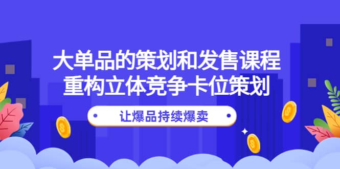 大单品的策划和发售课程：重构立体竞争卡位策划，让爆品持续爆卖71快客-网赚-兼职-视频代发71快客网