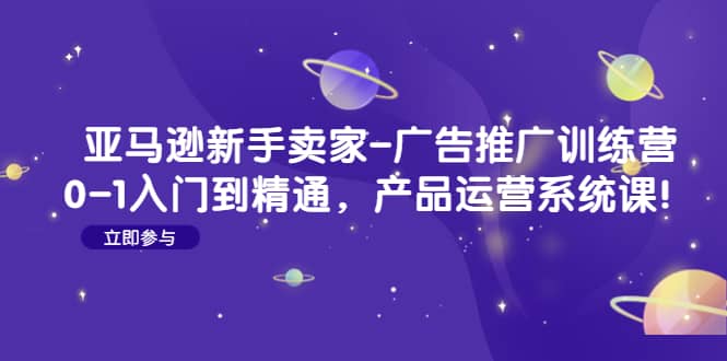 亚马逊新手卖家-广告推广训练营：0-1入门到精通，产品运营系统课71快客-网赚-兼职-视频代发71快客网