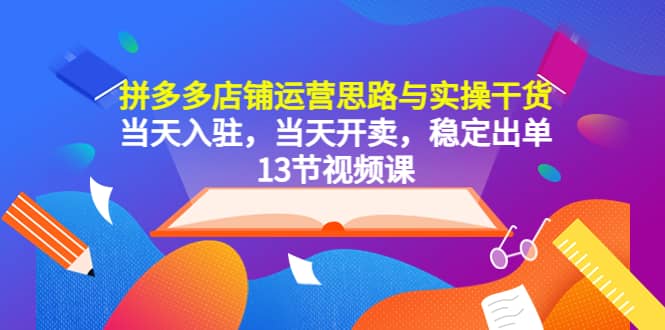 拼多多店铺运营思路与实操干货，当天入驻，当天开卖，稳定出单（13节课）71快客-网赚-兼职-视频代发71快客网