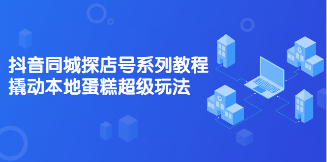 抖音同城探店号系列教程，撬动本地蛋糕超级玩法【视频课程】71快客-网赚-兼职-视频代发71快客网