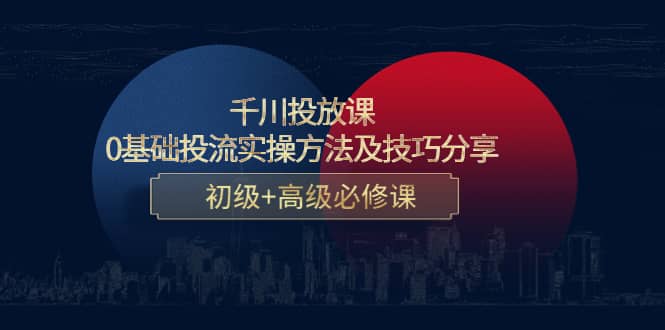 千川投放课：0基础投流实操方法及技巧分享，初级+高级必修课71快客-网赚-兼职-视频代发71快客网