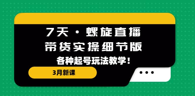 7天·螺旋直播·带货实操细节版：3月新课，各种起号玩法教学71快客-网赚-兼职-视频代发71快客网
